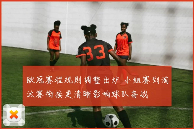 欧冠赛程规则调整出炉 小组赛到淘汰赛衔接更清晰影响球队备战