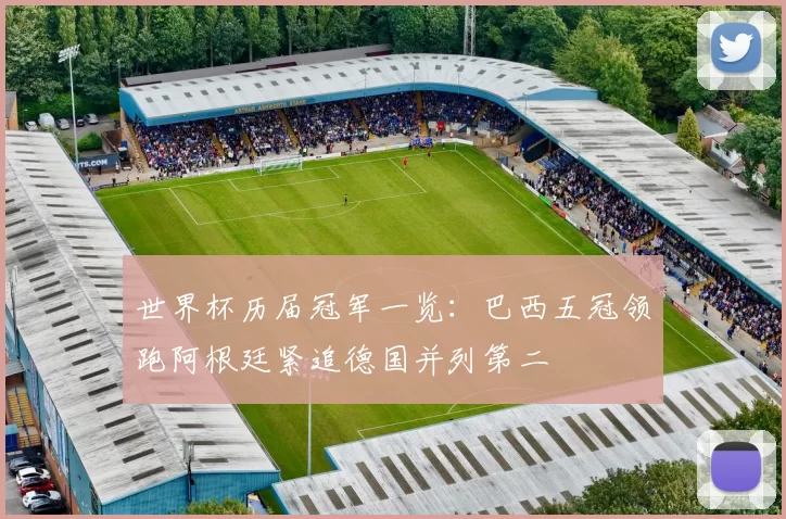 世界杯历届冠军一览：巴西五冠领跑阿根廷紧追德国并列第二