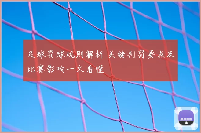 足球罚球规则解析 关键判罚要点及比赛影响一文看懂
