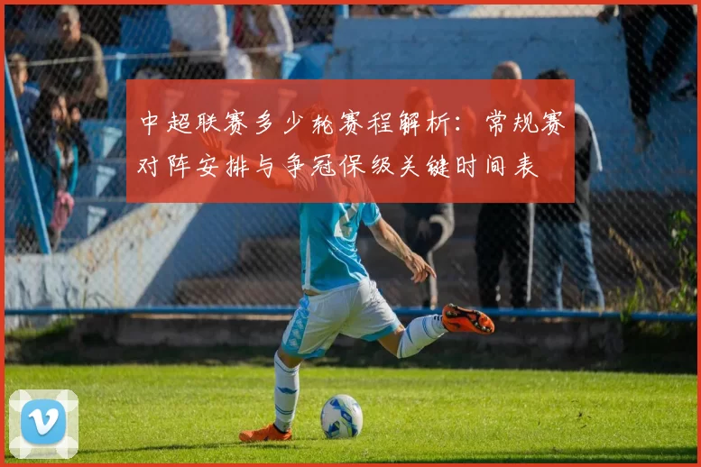 中超联赛多少轮赛程解析：常规赛对阵安排与争冠保级关键时间表