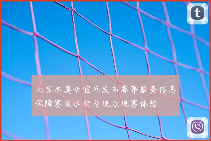 北京冬奥会官网发布赛事服务信息保障赛场运行与观众观赛体验