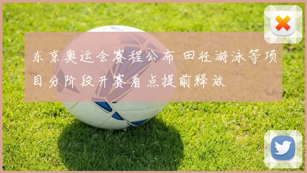 东京奥运会赛程公布 田径游泳等项目分阶段开赛看点提前释放