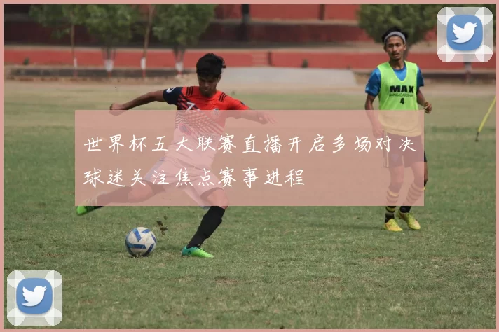 世界杯五大联赛直播开启多场对决球迷关注焦点赛事进程