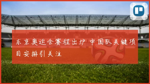 东京奥运会赛程出炉 中国队关键项目安排引关注