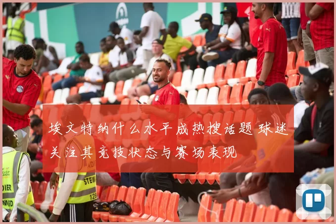 埃文特纳什么水平成热搜话题 球迷关注其竞技状态与赛场表现