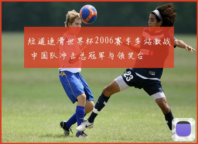 短道速滑世界杯2006赛季多站激战 中国队冲击总冠军与领奖台