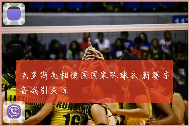 克罗斯亮相德国国家队球衣 新赛季备战引关注
