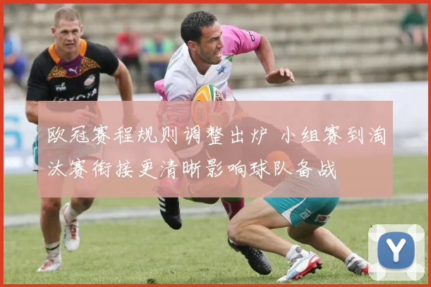 欧冠赛程规则调整出炉 小组赛到淘汰赛衔接更清晰影响球队备战