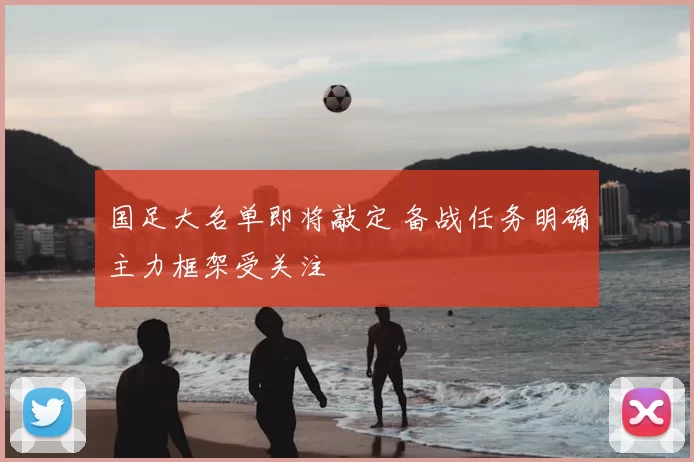 国足大名单即将敲定 备战任务明确主力框架受关注