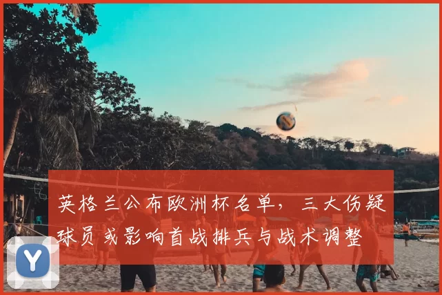 英格兰公布欧洲杯名单，三大伤疑球员或影响首战排兵与战术调整