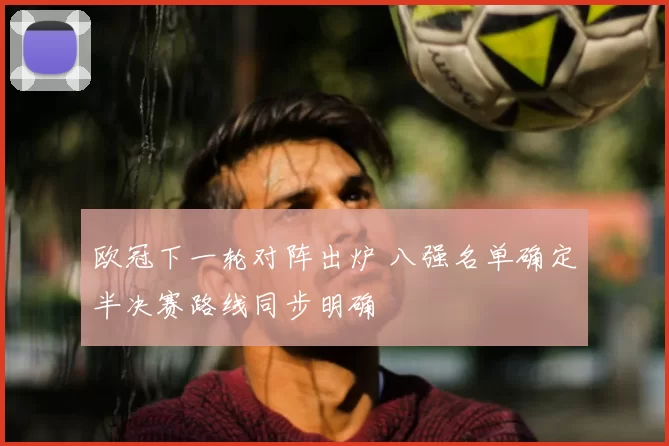 欧冠下一轮对阵出炉 八强名单确定半决赛路线同步明确
