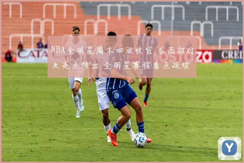 NBA全明星周末回放收官 东西部对决亮点频出 全明星赛程看点延续