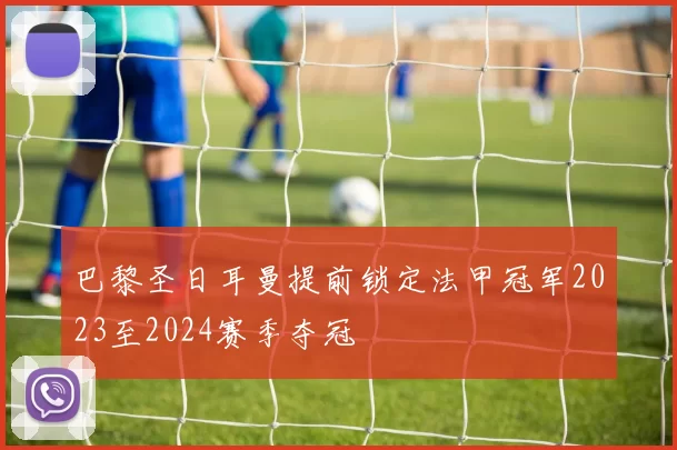 巴黎圣日耳曼提前锁定法甲冠军2023至2024赛季夺冠