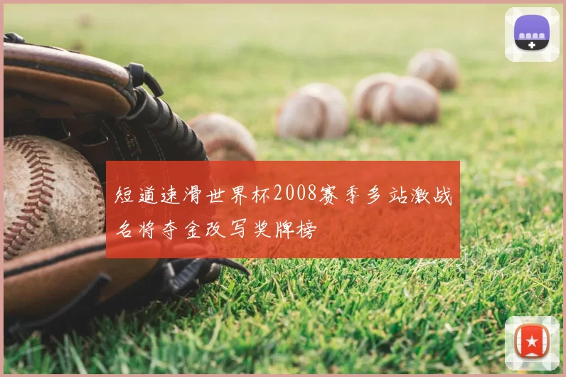 短道速滑世界杯2008赛季多站激战名将夺金改写奖牌榜