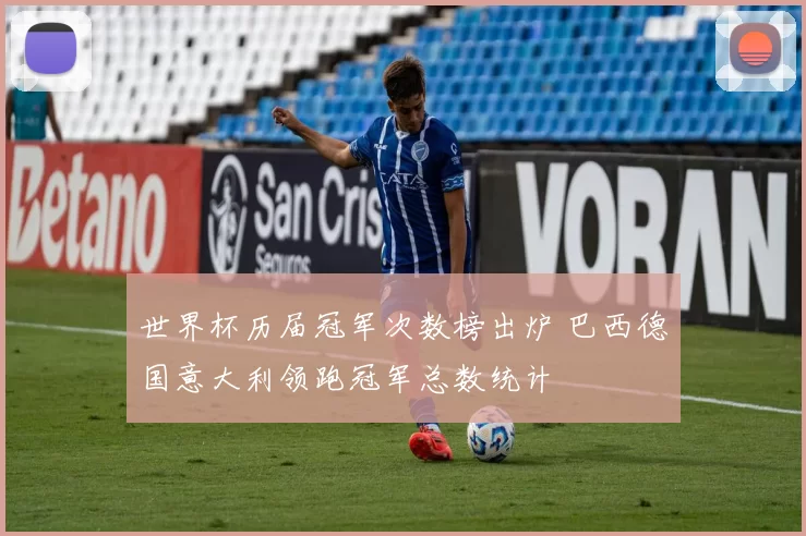 世界杯历届冠军次数榜出炉 巴西德国意大利领跑冠军总数统计