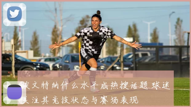 埃文特纳什么水平成热搜话题 球迷关注其竞技状态与赛场表现