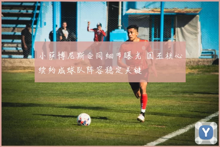 小萨博尼斯合同细节曝光 国王核心续约成球队阵容稳定关键