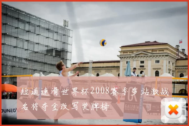 短道速滑世界杯2008赛季多站激战名将夺金改写奖牌榜