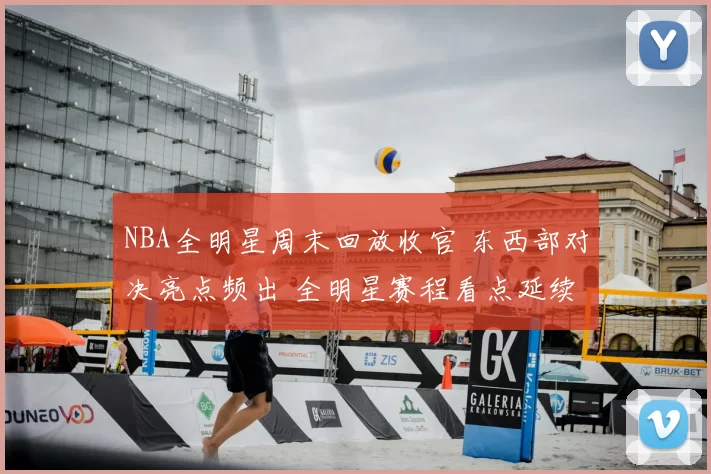 NBA全明星周末回放收官 东西部对决亮点频出 全明星赛程看点延续