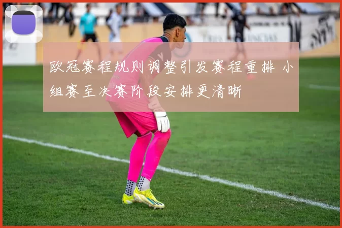 欧冠赛程规则调整引发赛程重排 小组赛至决赛阶段安排更清晰
