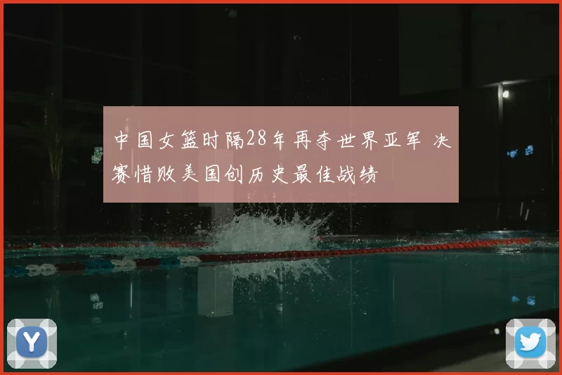 中国女篮时隔28年再夺世界亚军 决赛惜败美国创历史最佳战绩