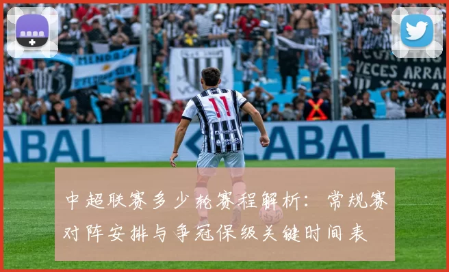 中超联赛多少轮赛程解析：常规赛对阵安排与争冠保级关键时间表
