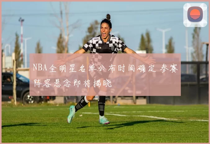 NBA全明星名单公布时间确定 参赛阵容悬念即将揭晓