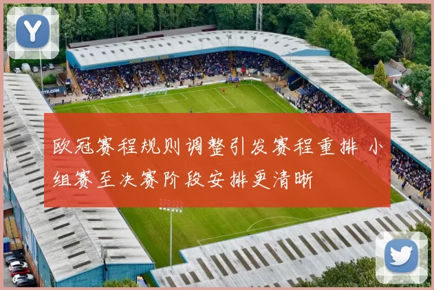 欧冠赛程规则调整引发赛程重排 小组赛至决赛阶段安排更清晰