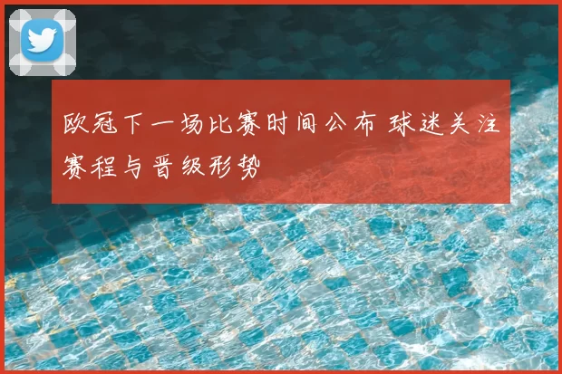 欧冠下一场比赛时间公布 球迷关注赛程与晋级形势