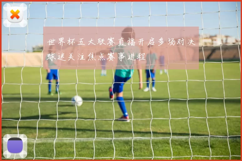 世界杯五大联赛直播开启多场对决球迷关注焦点赛事进程
