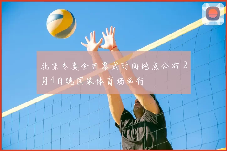 北京冬奥会开幕式时间地点公布 2月4日晚国家体育场举行