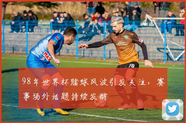98年世界杯赌球风波引发关注，赛事场外话题持续发酵