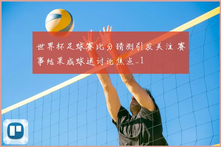 世界杯足球赛比分猜测引发关注 赛事结果成球迷讨论焦点_1