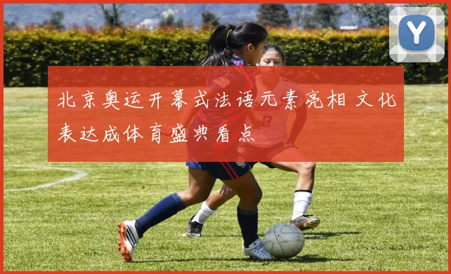 北京奥运开幕式法语元素亮相 文化表达成体育盛典看点