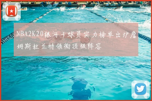 NBA2K20银河卡球员实力榜单出炉詹姆斯杜兰特领衔顶级阵容
