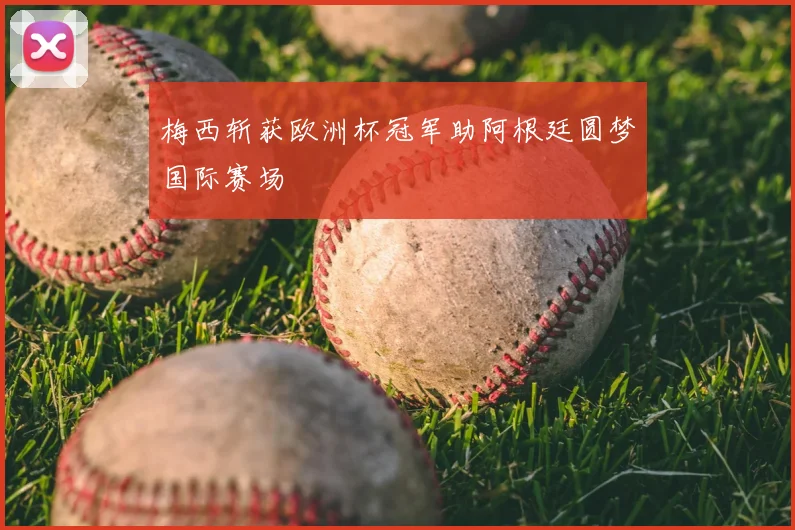 梅西斩获欧洲杯冠军助阿根廷圆梦国际赛场