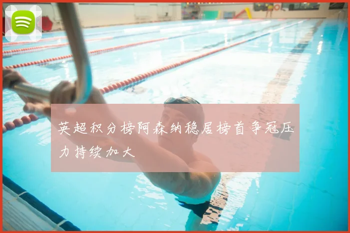英超积分榜阿森纳稳居榜首争冠压力持续加大