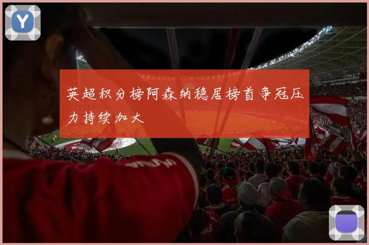 英超积分榜阿森纳稳居榜首争冠压力持续加大