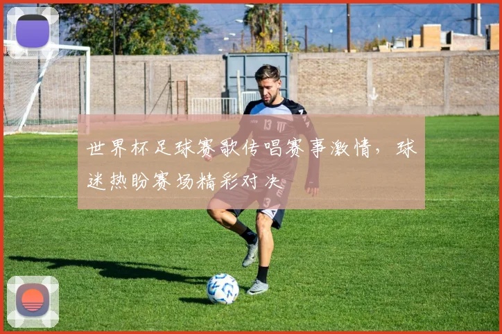 世界杯足球赛歌传唱赛事激情,球迷热盼赛场精彩对决