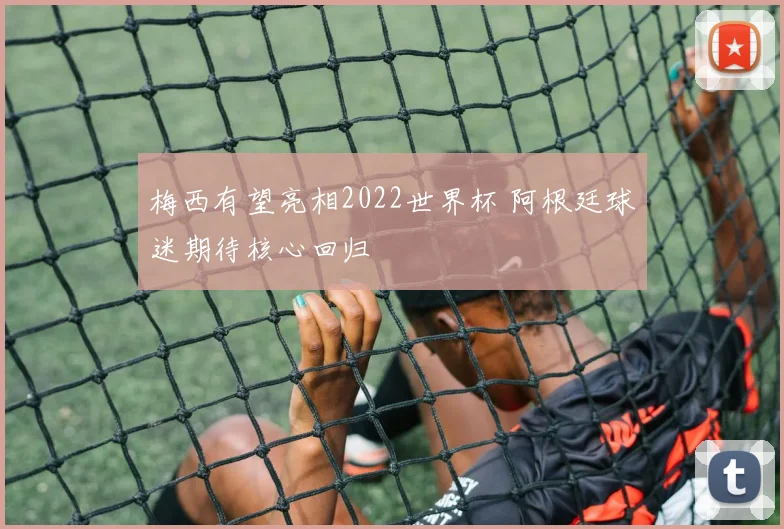 梅西有望亮相2022世界杯 阿根廷球迷期待核心回归