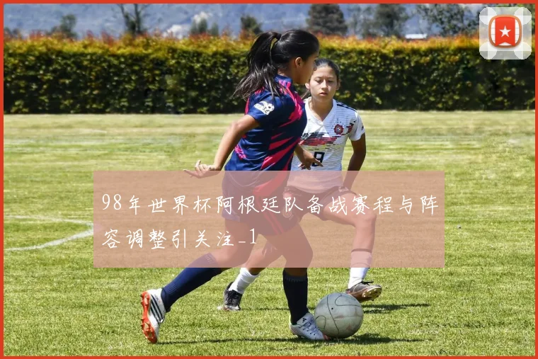 98年世界杯阿根廷队备战赛程与阵容调整引关注_1