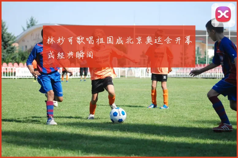 林妙可歌唱祖国成北京奥运会开幕式经典瞬间