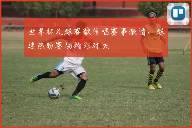 世界杯足球赛歌传唱赛事激情,球迷热盼赛场精彩对决