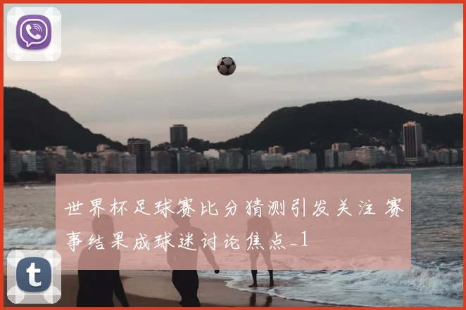 世界杯足球赛比分猜测引发关注 赛事结果成球迷讨论焦点_1