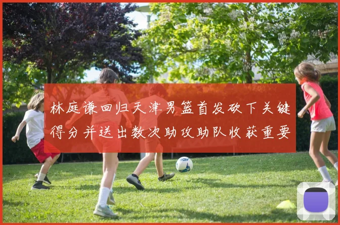 林庭谦回归天津男篮首发砍下关键得分并送出数次助攻助队收获重要胜利