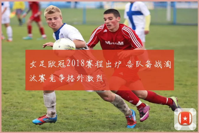 女足欧冠2018赛程出炉 各队备战淘汰赛竞争格外激烈