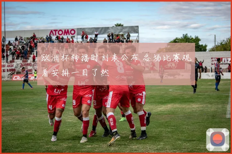 欧洲杯转播时刻表公布 各场比赛观看安排一目了然