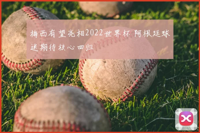 梅西有望亮相2022世界杯 阿根廷球迷期待核心回归