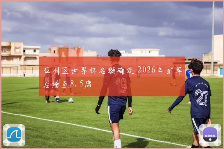 亚洲区世界杯名额确定 2026年扩军后增至8.5席