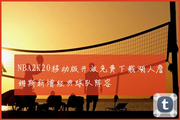 NBA2K20移动版开放免费下载湖人詹姆斯新增经典球队阵容